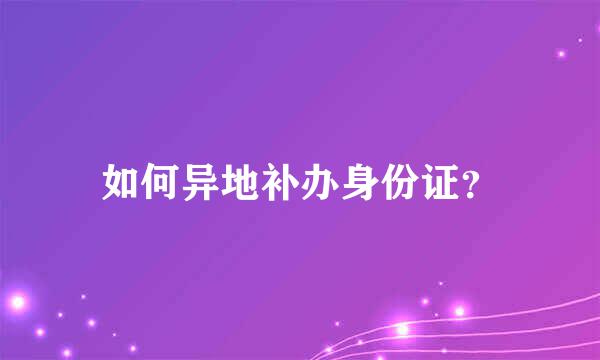 如何异地补办身份证？