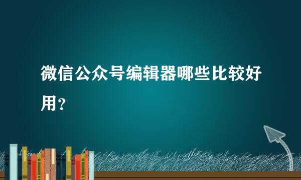 微信公众号编辑器哪些比较好用？