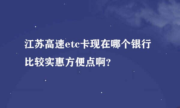 江苏高速etc卡现在哪个银行比较实惠方便点啊？