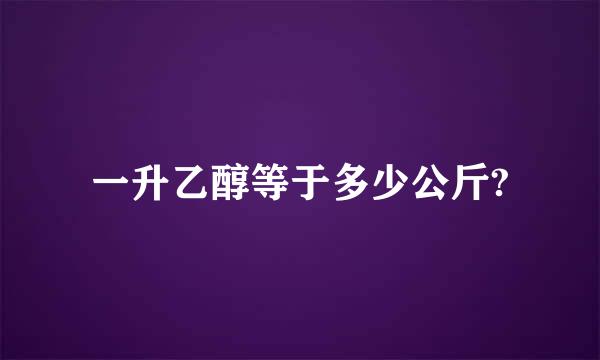 一升乙醇等于多少公斤?