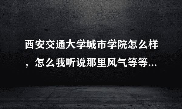 西安交通大学城市学院怎么样，怎么我听说那里风气等等都不好啊？