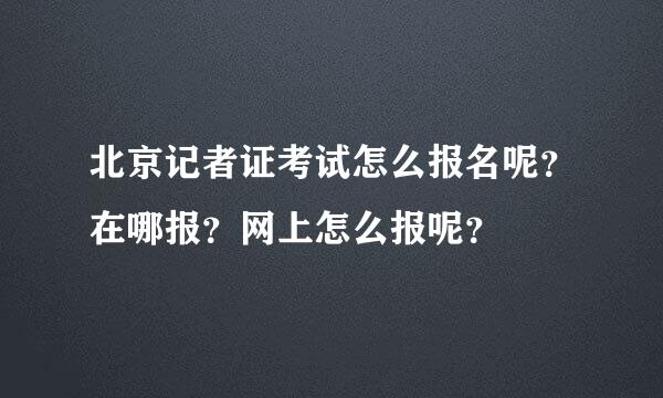 北京记者证考试怎么报名呢？在哪报？网上怎么报呢？