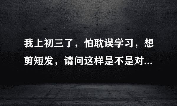 我上初三了，怕耽误学习，想剪短发，请问这样是不是对学习有好处呢？