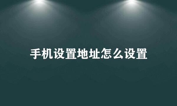 手机设置地址怎么设置