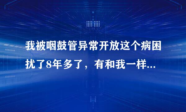 我被咽鼓管异常开放这个病困扰了8年多了，有和我一样的联系我，一起聊聊病，找治疗办法。