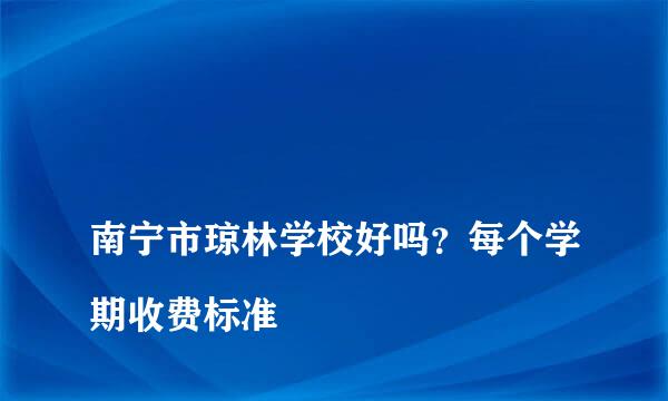 
南宁市琼林学校好吗？每个学期收费标准
