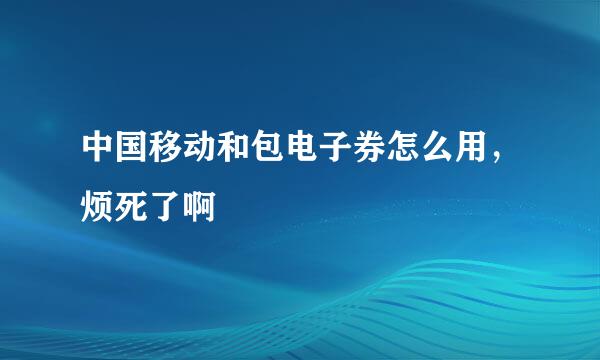 中国移动和包电子券怎么用，烦死了啊