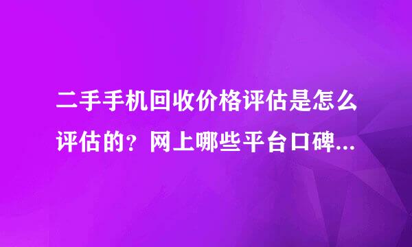 二手手机回收价格评估是怎么评估的？网上哪些平台口碑比较好？