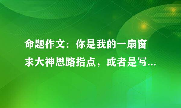 命题作文：你是我的一扇窗 求大神思路指点，或者是写记叙文的事例