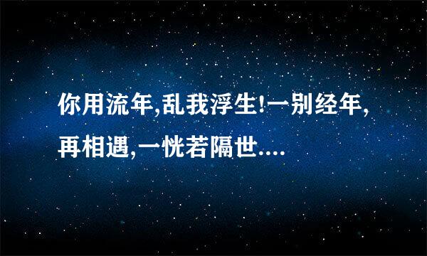 你用流年,乱我浮生!一别经年,再相遇,一恍若隔世....什么意思