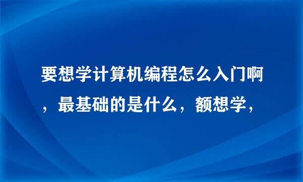 要想学计算机编程怎么入门啊，最基础的是什么，额想学，