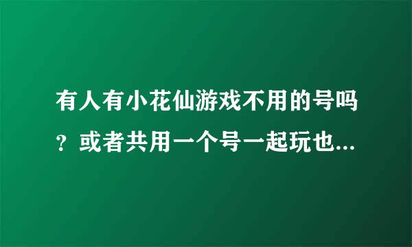 有人有小花仙游戏不用的号吗？或者共用一个号一起玩也可以^ω^