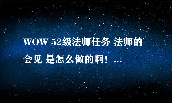 WOW 52级法师任务 法师的会见 是怎么做的啊！ 知道的麻烦说下 谢谢