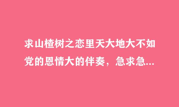 求山楂树之恋里天大地大不如党的恩情大的伴奏，急求急求啊。。