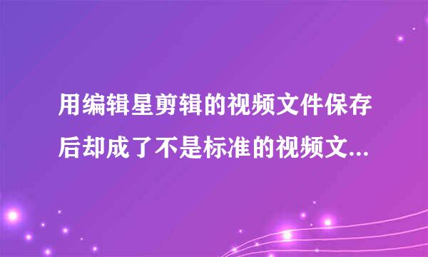 用编辑星剪辑的视频文件保存后却成了不是标准的视频文件不能播放