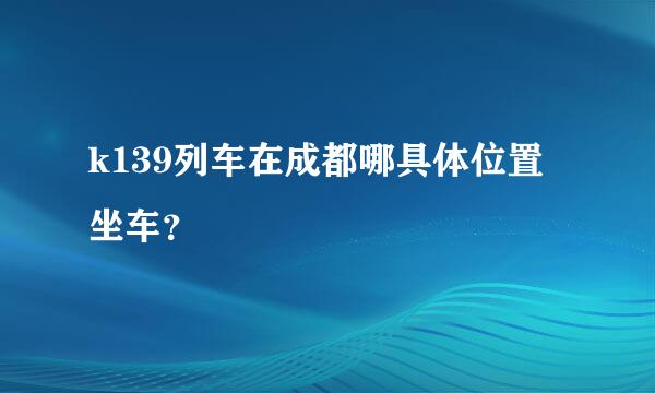 k139列车在成都哪具体位置坐车？