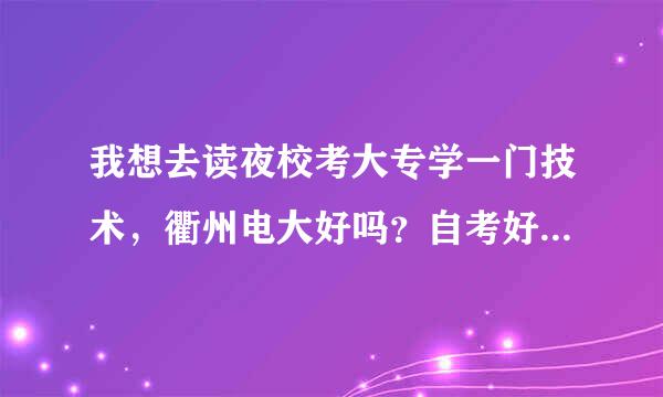 我想去读夜校考大专学一门技术，衢州电大好吗？自考好还是还是读夜校好啊，学什么专业好啊