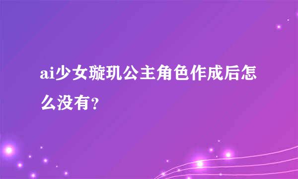 ai少女璇玑公主角色作成后怎么没有？