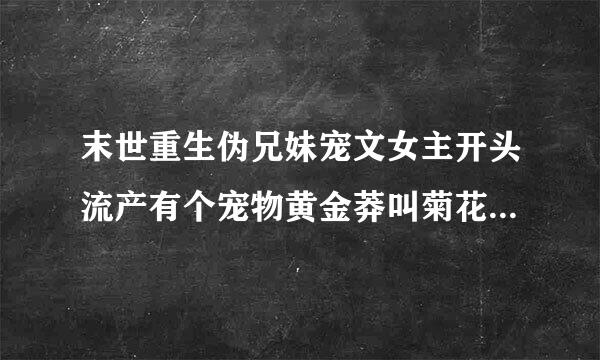 末世重生伪兄妹宠文女主开头流产有个宠物黄金莽叫菊花，男主是收养的哥哥，没有妈妈只有爸爸。