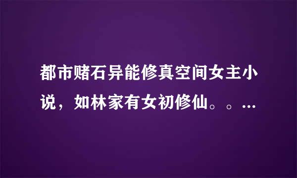 都市赌石异能修真空间女主小说，如林家有女初修仙。。。夺舍女配。。越多越好