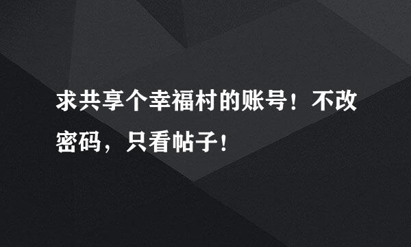 求共享个幸福村的账号！不改密码，只看帖子！