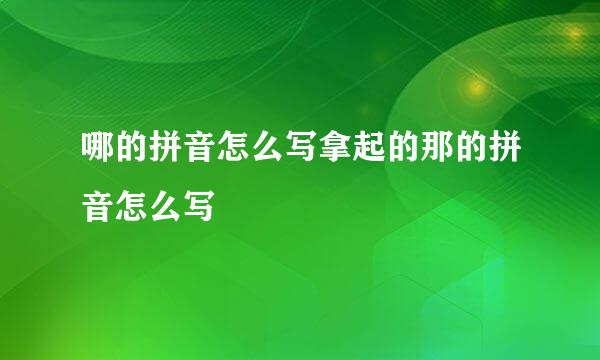 哪的拼音怎么写拿起的那的拼音怎么写