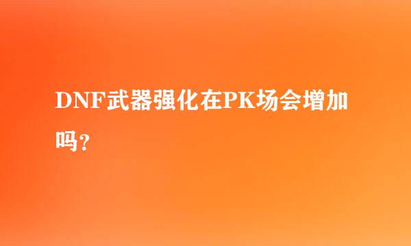 DNF武器强化在PK场会增加吗？