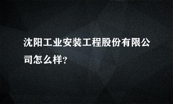 沈阳工业安装工程股份有限公司怎么样？