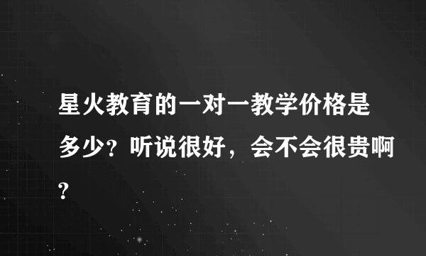 星火教育的一对一教学价格是多少？听说很好，会不会很贵啊？