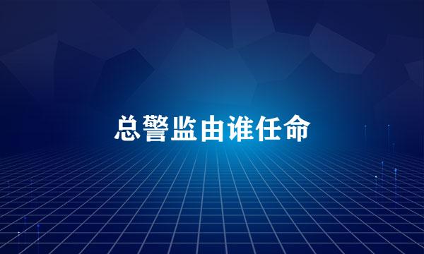 总警监由谁任命