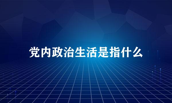 党内政治生活是指什么