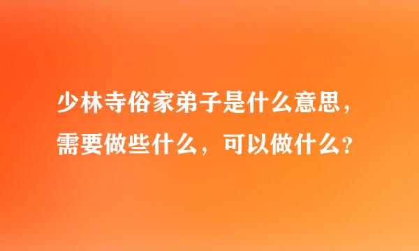 少林寺俗家弟子是什么意思，需要做些什么，可以做什么？