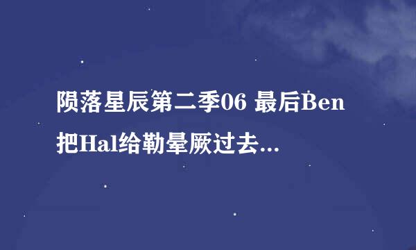 陨落星辰第二季06 最后Ben把Hal给勒晕厥过去了吗？？不会是真的杀了他吧，他们是亲兄弟啊～～555