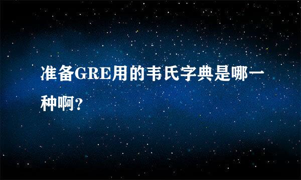 准备GRE用的韦氏字典是哪一种啊？