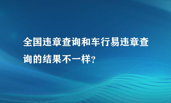 全国违章查询和车行易违章查询的结果不一样？