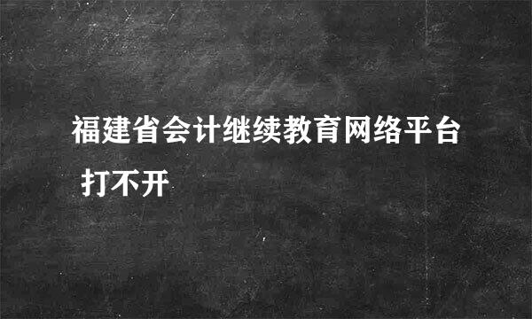 福建省会计继续教育网络平台 打不开