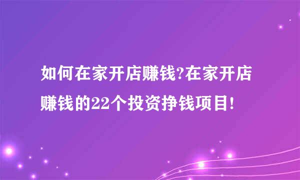 如何在家开店赚钱?在家开店赚钱的22个投资挣钱项目!