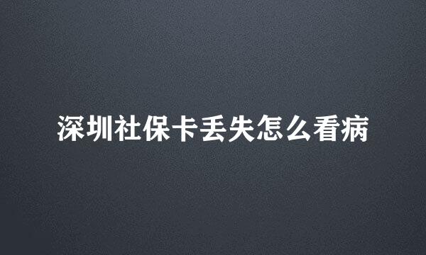 深圳社保卡丢失怎么看病