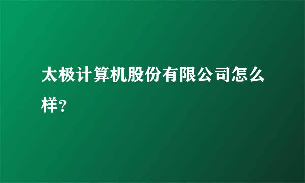 太极计算机股份有限公司怎么样？