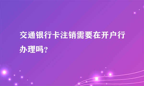 交通银行卡注销需要在开户行办理吗？