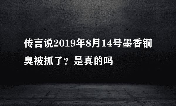 传言说2019年8月14号墨香铜臭被抓了？是真的吗