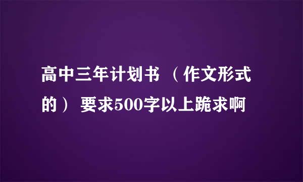 高中三年计划书 （作文形式的） 要求500字以上跪求啊