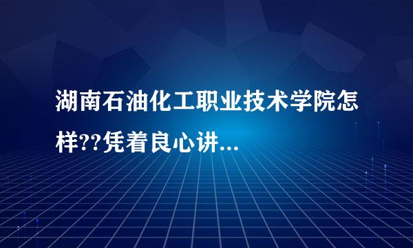 湖南石油化工职业技术学院怎样??凭着良心讲...