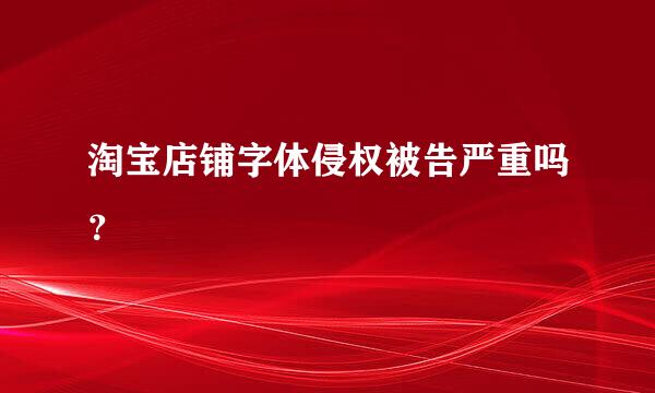 淘宝店铺字体侵权被告严重吗？