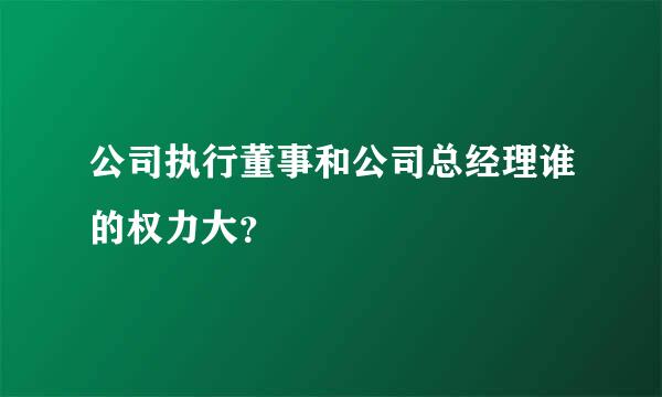 公司执行董事和公司总经理谁的权力大？