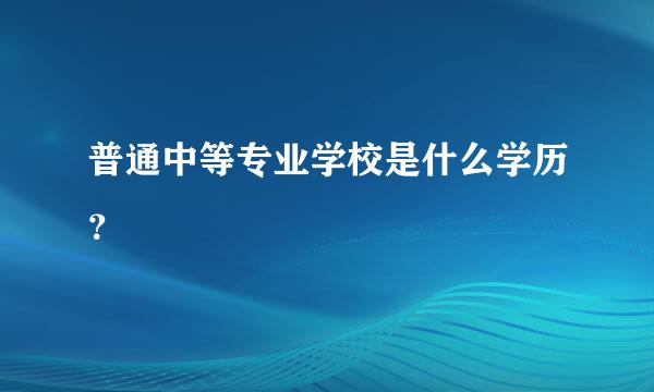 普通中等专业学校是什么学历？