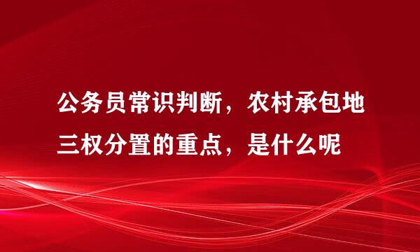 公务员常识判断，农村承包地三权分置的重点，是什么呢