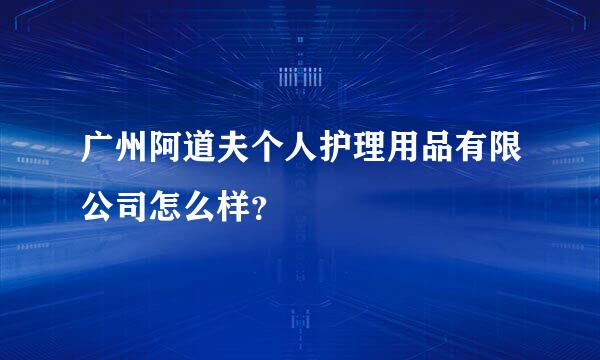 广州阿道夫个人护理用品有限公司怎么样？