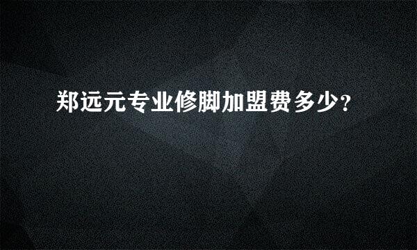 郑远元专业修脚加盟费多少？