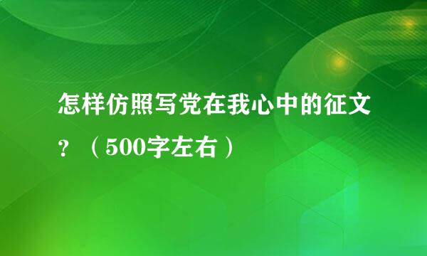 怎样仿照写党在我心中的征文？（500字左右）